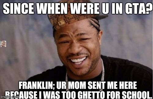Yo Dawg Heard You | SINCE WHEN WERE U IN GTA? FRANKLIN; UR MOM SENT ME HERE BECAUSE I WAS TOO GHETTO FOR SCHOOL. | image tagged in memes,yo dawg heard you,scumbag | made w/ Imgflip meme maker