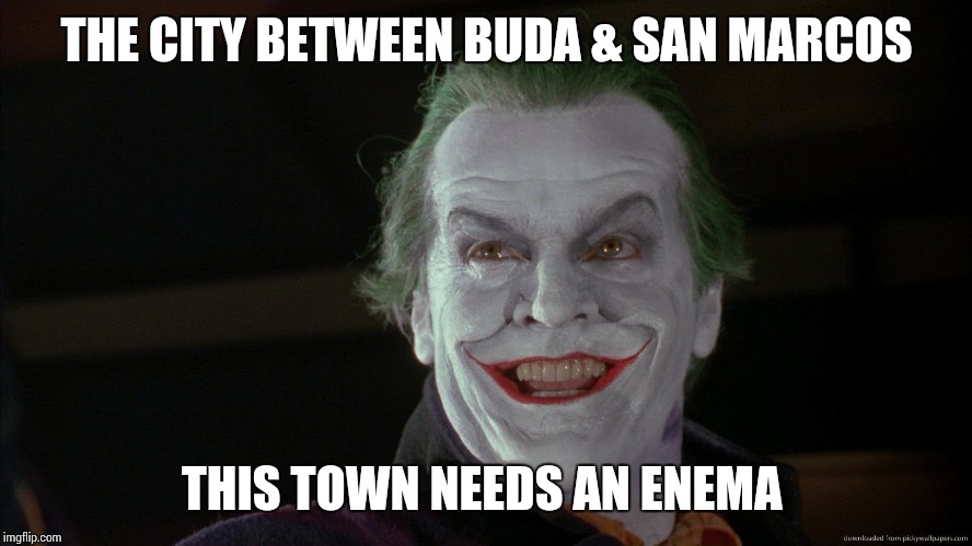 What does an enema flush out? | THE CITY BETWEEN BUDA & SAN MARCOS; THIS TOWN NEEDS AN ENEMA | image tagged in friday feeling joker,incompetence,memes,kyle,police,shit | made w/ Imgflip meme maker