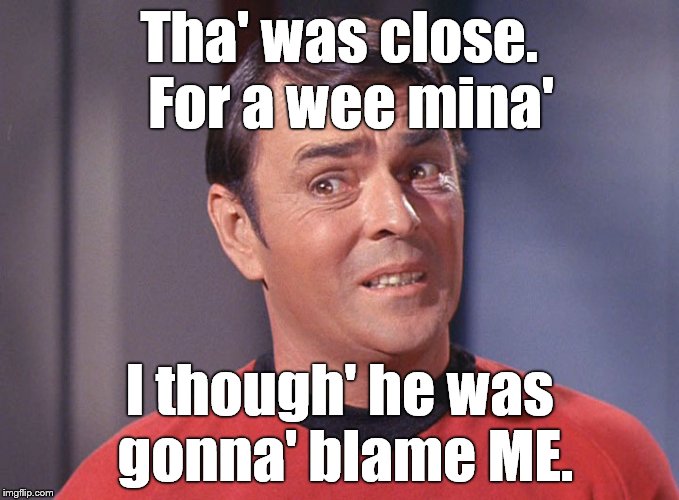 Tha' was close.  For a wee mina' I though' he was gonna' blame ME. | made w/ Imgflip meme maker
