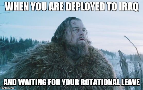 Leonardo DiCaprio The Revenant | WHEN YOU ARE DEPLOYED TO IRAQ; AND WAITING FOR YOUR ROTATIONAL LEAVE | image tagged in leonardo dicaprio the revenant | made w/ Imgflip meme maker