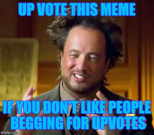 No irony here. | UP VOTE THIS MEME; IF YOU DON'T LIKE PEOPLE BEGGING FOR UPVOTES | image tagged in memes,ancient aliens | made w/ Imgflip meme maker