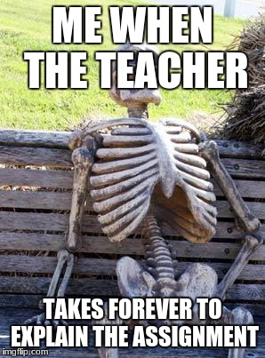 Waiting Skeleton | ME WHEN THE TEACHER; TAKES FOREVER TO EXPLAIN THE ASSIGNMENT | image tagged in memes,waiting skeleton | made w/ Imgflip meme maker