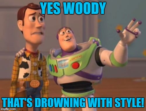 X, X Everywhere Meme | YES WOODY THAT'S DROWNING WITH STYLE! | image tagged in memes,x x everywhere | made w/ Imgflip meme maker