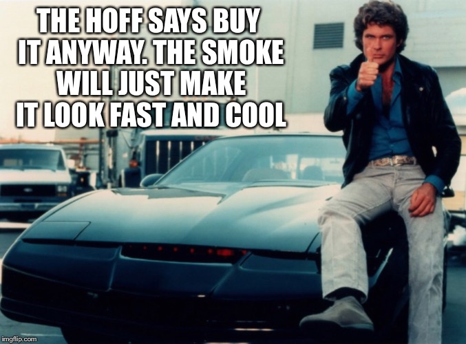 The Hoff says buy that smokin hotrod | THE HOFF SAYS BUY IT ANYWAY.
THE SMOKE WILL JUST MAKE IT LOOK FAST AND COOL | image tagged in david hasselhoff,buy it anyway,just buy it,smokin hotrod | made w/ Imgflip meme maker