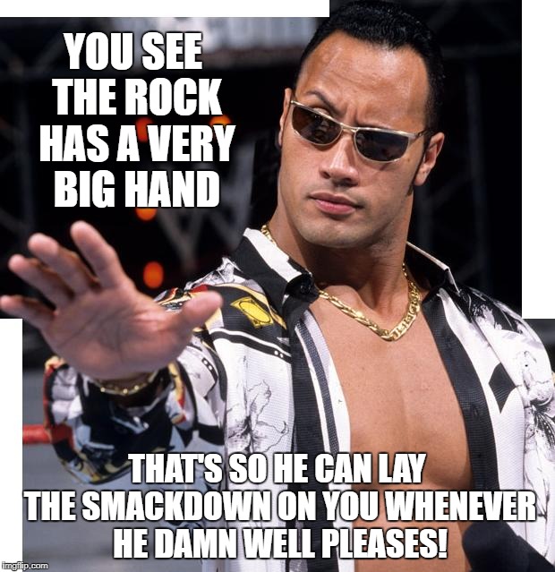 The Rock | YOU SEE THE ROCK HAS A VERY BIG HAND; THAT'S SO HE CAN LAY THE SMACKDOWN ON YOU WHENEVER HE DAMN WELL PLEASES! | image tagged in the rock | made w/ Imgflip meme maker
