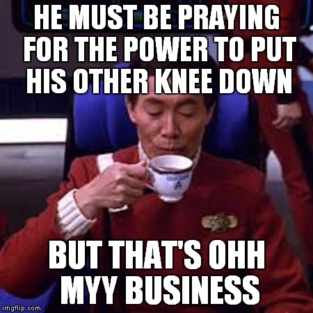 Sulu that's ooohh my business | HE MUST BE PRAYING FOR THE POWER TO PUT HIS OTHER KNEE DOWN BUT THAT'S OHH MYY BUSINESS | image tagged in sulu that's ooohh my business | made w/ Imgflip meme maker