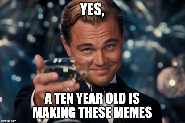 Leonardo Dicaprio Cheers | YES, A TEN YEAR OLD IS MAKING THESE MEMES | image tagged in memes,leonardo dicaprio cheers | made w/ Imgflip meme maker