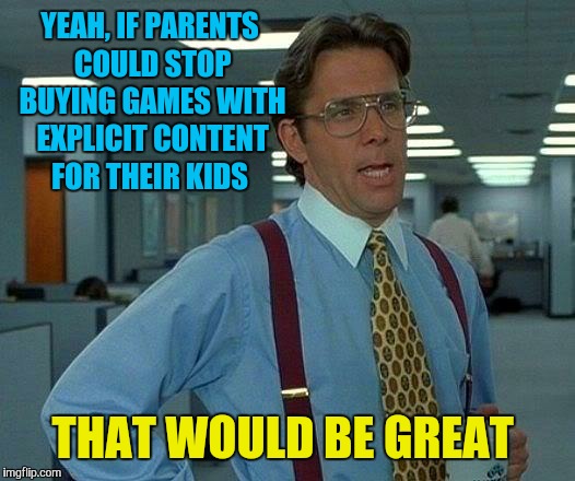 That Would Be Great Meme | YEAH, IF PARENTS COULD STOP BUYING GAMES WITH EXPLICIT CONTENT FOR THEIR KIDS THAT WOULD BE GREAT | image tagged in memes,that would be great | made w/ Imgflip meme maker