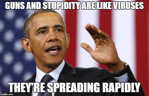 Idiot Obama | GUNS AND STUPIDITY ARE LIKE VIRUSES; THEY'RE SPREADING RAPIDLY | image tagged in idiot obama | made w/ Imgflip meme maker