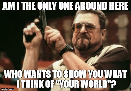 "Welcome To My World"?? | AM I THE ONLY ONE AROUND HERE; WHO WANTS TO SHOW YOU WHAT I THINK OF "YOUR WORLD"? | image tagged in memes,am i the only one around here,your world,my world,gtfo | made w/ Imgflip meme maker