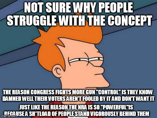 There's a very good reason the NRA is effective and Congress doesn't (mis-) "act" | NOT SURE WHY PEOPLE STRUGGLE WITH THE CONCEPT JUST LIKE THE REASON THE NRA IS SO "POWERFUL"IS BECAUSE A SH*TLOAD OF PEOPLE STAND VIGOROUSLY  | image tagged in memes,futurama fry,nra,guns,gun control,congress | made w/ Imgflip meme maker