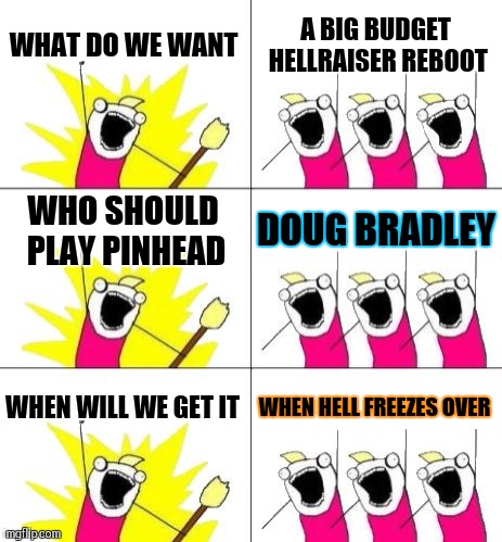 What Do We Want 3 | WHAT DO WE WANT; A BIG BUDGET HELLRAISER REBOOT; WHO SHOULD PLAY PINHEAD; DOUG BRADLEY; WHEN WILL WE GET IT; WHEN HELL FREEZES OVER | image tagged in memes,what do we want 3 | made w/ Imgflip meme maker