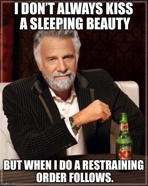 The Most Interesting Man In The World | I DON’T ALWAYS KISS A SLEEPING BEAUTY; BUT WHEN I DO A RESTRAINING ORDER FOLLOWS. | image tagged in memes,the most interesting man in the world | made w/ Imgflip meme maker