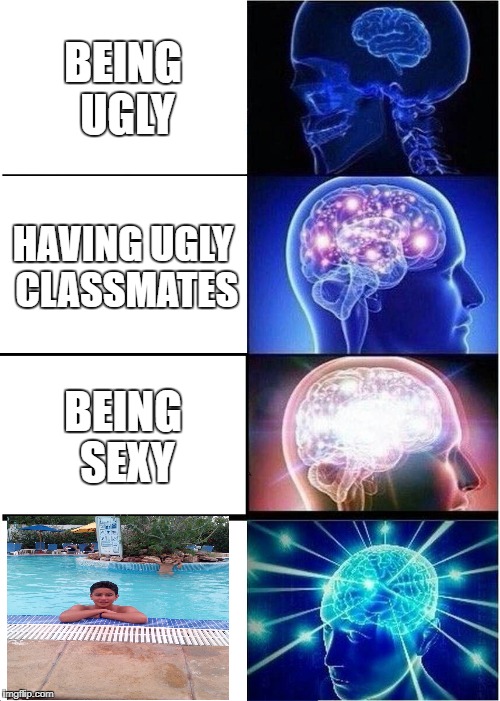 Expanding Brain | BEING UGLY; HAVING UGLY CLASSMATES; BEING SEXY | image tagged in memes,expanding brain | made w/ Imgflip meme maker