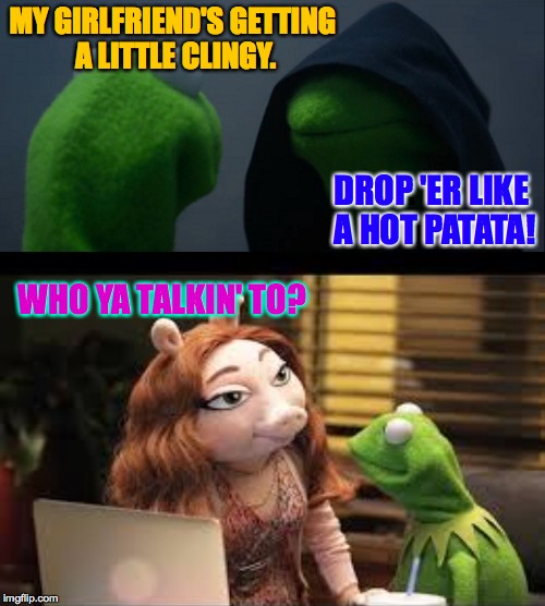 Keep those voices in your head in your head. | MY GIRLFRIEND'S GETTING A LITTLE CLINGY. DROP 'ER LIKE A HOT PATATA! WHO YA TALKIN' TO? | image tagged in memes,evil kermit,clingy,voices | made w/ Imgflip meme maker