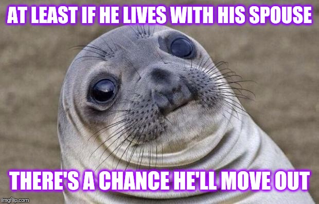Awkward Moment Sealion Meme | AT LEAST IF HE LIVES WITH HIS SPOUSE THERE'S A CHANCE HE'LL MOVE OUT | image tagged in memes,awkward moment sealion | made w/ Imgflip meme maker