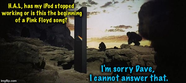 Now it all makes sense.... | H.A.L, has my iPod stopped working or is this the beginning of a Pink Floyd song? I'm sorry Dave, I cannot answer that. | image tagged in memes,pink floyd,dark side,evilmandoevil,funny,2001 a space odyssey | made w/ Imgflip meme maker