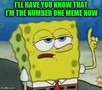 I'll have you know Spingebill | I'LL HAVE YOU KNOW THAT I'M THE NUMBER ONE MEME NOW | image tagged in memes,ill have you know spongebob | made w/ Imgflip meme maker