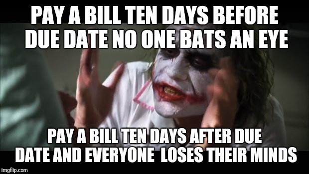 And everybody loses their minds Meme | PAY A BILL TEN DAYS BEFORE DUE DATE NO ONE BATS AN EYE; PAY A BILL TEN DAYS AFTER DUE DATE AND EVERYONE  LOSES THEIR MINDS | image tagged in memes,and everybody loses their minds | made w/ Imgflip meme maker