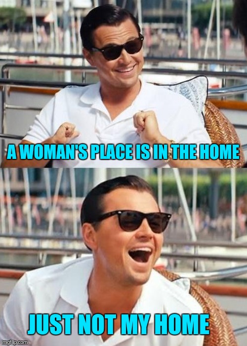 Hypocritical bachelor | A WOMAN'S PLACE IS IN THE HOME JUST NOT MY HOME | image tagged in leonardo dicaprio wolf of wall street | made w/ Imgflip meme maker