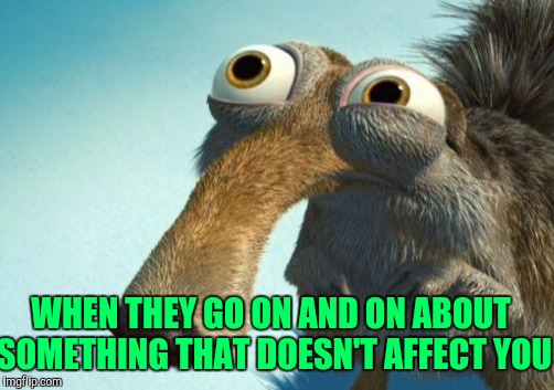 WHEN THEY GO ON AND ON ABOUT SOMETHING THAT DOESN'T AFFECT YOU | made w/ Imgflip meme maker