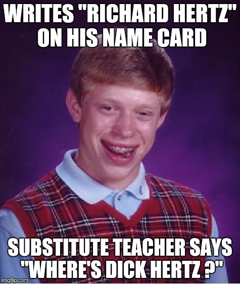 Who's Mike Hunt ? | WRITES "RICHARD HERTZ" ON HIS NAME CARD; SUBSTITUTE TEACHER SAYS "WHERE'S DICK HERTZ ?" | image tagged in memes,bad luck brian,old jokes,its not going to happen,funny not funny | made w/ Imgflip meme maker