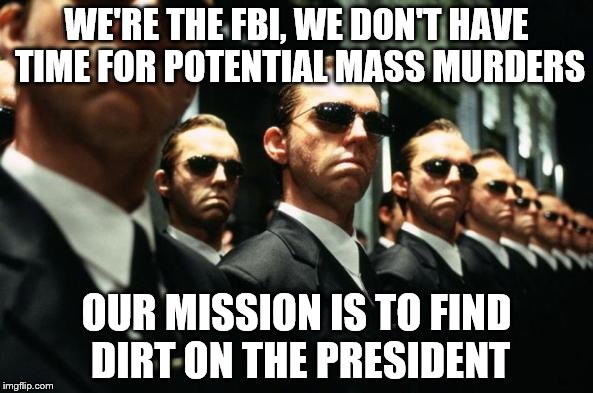 Sounds like J. Ed is back at the helm.  | WE'RE THE FBI, WE DON'T HAVE TIME FOR POTENTIAL MASS MURDERS; OUR MISSION IS TO FIND DIRT ON THE PRESIDENT | image tagged in matrix agents,memes,fbi | made w/ Imgflip meme maker