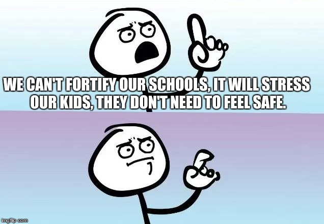 Speechless Stickman | WE CAN'T FORTIFY OUR SCHOOLS, IT WILL STRESS OUR KIDS, THEY DON'T NEED TO FEEL SAFE. | image tagged in speechless stickman | made w/ Imgflip meme maker