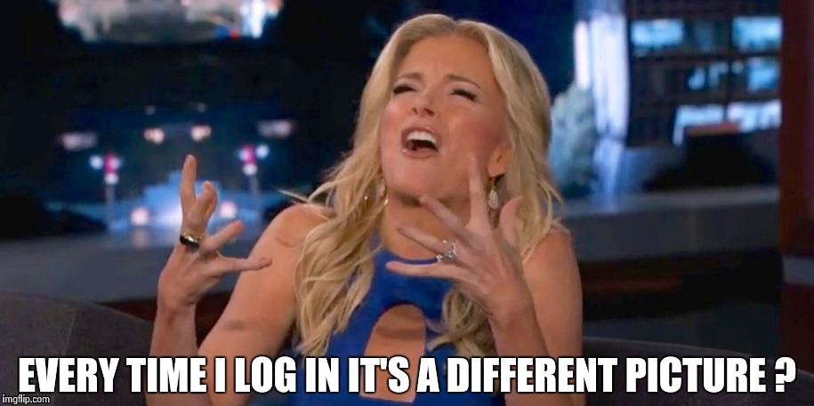 Megan Kelley | EVERY TIME I LOG IN IT'S A DIFFERENT PICTURE ? | image tagged in megan kelley | made w/ Imgflip meme maker