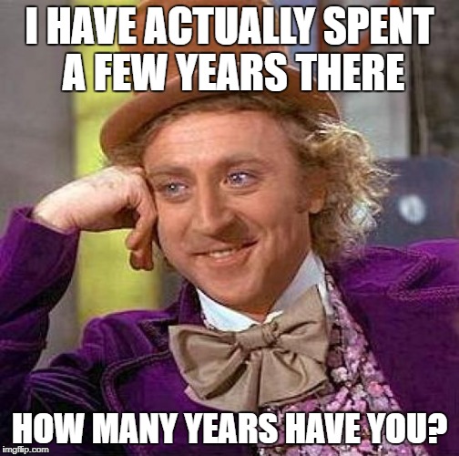 Creepy Condescending Wonka Meme | I HAVE ACTUALLY SPENT A FEW YEARS THERE HOW MANY YEARS HAVE YOU? | image tagged in memes,creepy condescending wonka | made w/ Imgflip meme maker