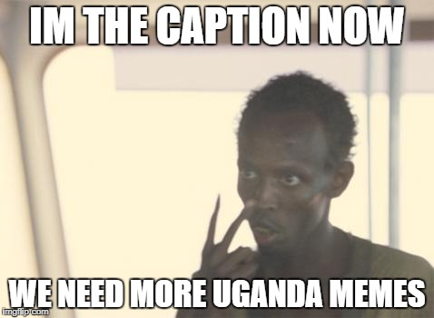 I'm The Captain Now Meme | IM THE CAPTION NOW; WE NEED MORE UGANDA MEMES | image tagged in memes,i'm the captain now | made w/ Imgflip meme maker