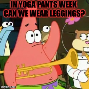 A little late (XP) but this is me if we do it agein. | IN YOGA PANTS WEEK CAN WE WEAR LEGGINGS? | image tagged in memes,no patrick,meme,yoga pants week,yoga pants,leggings | made w/ Imgflip meme maker