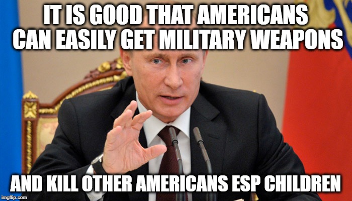 Putin perhaps | IT IS GOOD THAT AMERICANS CAN EASILY GET MILITARY WEAPONS AND KILL OTHER AMERICANS ESP CHILDREN | image tagged in putin perhaps | made w/ Imgflip meme maker