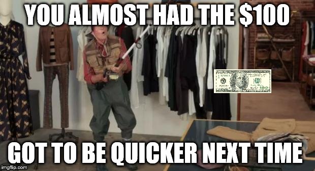 Ooo you almost had it |  YOU ALMOST HAD THE $100; GOT TO BE QUICKER NEXT TIME | image tagged in ooo you almost had it | made w/ Imgflip meme maker