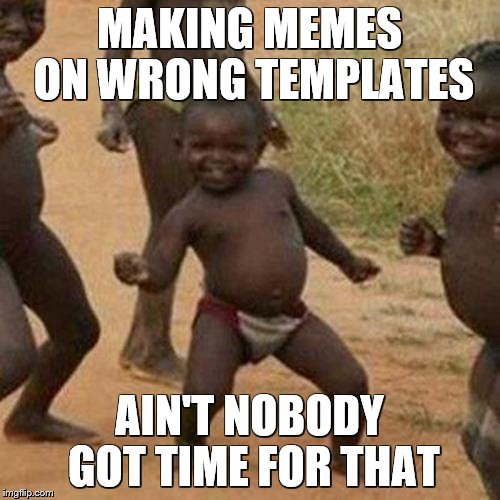 Third World Success Kid Meme | MAKING MEMES ON WRONG TEMPLATES AIN'T NOBODY GOT TIME FOR THAT | image tagged in memes,third world success kid | made w/ Imgflip meme maker