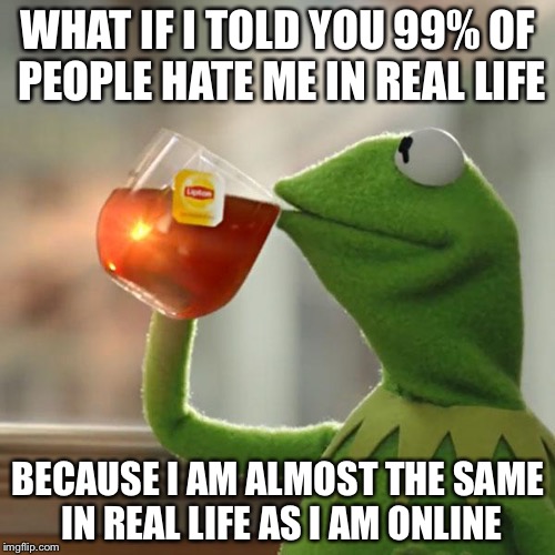 But That's None Of My Business Meme | WHAT IF I TOLD YOU 99% OF PEOPLE HATE ME IN REAL LIFE BECAUSE I AM ALMOST THE SAME IN REAL LIFE AS I AM ONLINE | image tagged in memes,but thats none of my business,kermit the frog | made w/ Imgflip meme maker