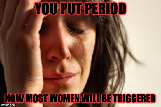 First World Problems Meme | YOU PUT PERIOD NOW MOST WOMEN WILL BE TRIGGERED | image tagged in memes,first world problems | made w/ Imgflip meme maker