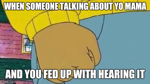 Arthur Fist Meme | WHEN SOMEONE TALKING ABOUT YO MAMA; AND YOU FED UP WITH HEARING IT | image tagged in memes,arthur fist | made w/ Imgflip meme maker