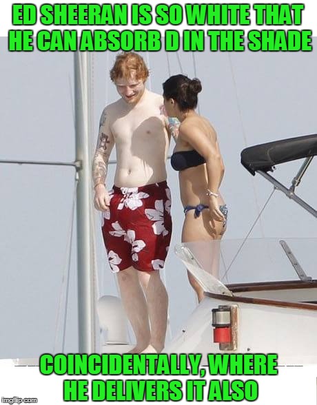 They call him D3 because that's what he brings to the table. | ED SHEERAN IS SO WHITE THAT HE CAN ABSORB D IN THE SHADE; COINCIDENTALLY, WHERE HE DELIVERS IT ALSO | image tagged in ed sheeran,ginger | made w/ Imgflip meme maker