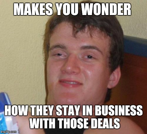 10 Guy Meme | MAKES YOU WONDER HOW THEY STAY IN BUSINESS WITH THOSE DEALS | image tagged in memes,10 guy | made w/ Imgflip meme maker
