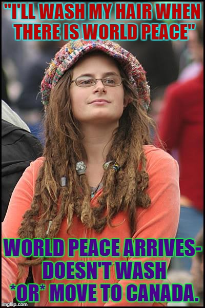 Y U NO KEEP PROMISES? | "I'LL WASH MY HAIR WHEN THERE IS WORLD PEACE"; WORLD PEACE ARRIVES- DOESN'T WASH *OR* MOVE TO CANADA. | image tagged in memes,college liberal | made w/ Imgflip meme maker
