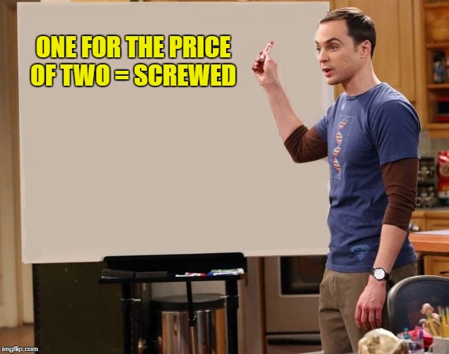 sheldon | ONE FOR THE PRICE OF TWO = SCREWED | image tagged in sheldon | made w/ Imgflip meme maker