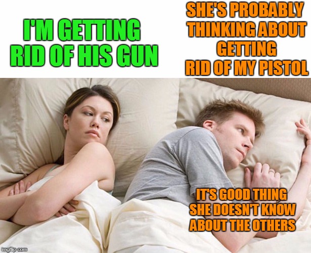 Sometimes you have to protect people from their bad decisions. | SHE'S PROBABLY THINKING ABOUT GETTING RID OF MY PISTOL; I'M GETTING RID OF HIS GUN; IT'S GOOD THING SHE DOESN'T KNOW ABOUT THE OTHERS | image tagged in i bet he's thinking about other women | made w/ Imgflip meme maker
