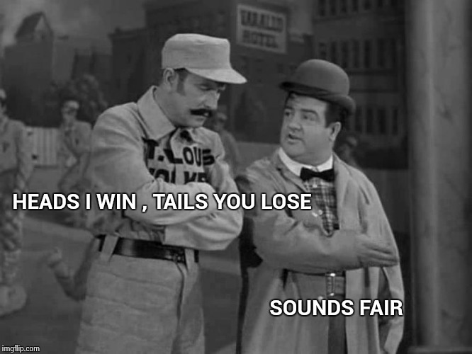 Abbott and Costello | HEADS I WIN , TAILS YOU LOSE SOUNDS FAIR | image tagged in abbott and costello | made w/ Imgflip meme maker