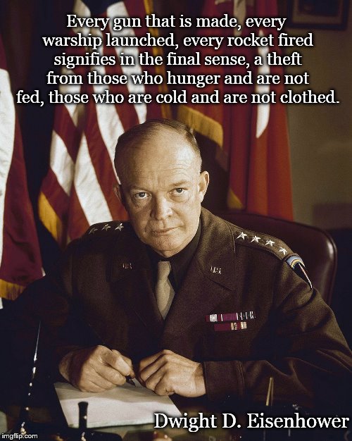 Every gun made | Every gun that is made, every warship launched, every rocket fired signifies in the final sense, a theft from those who hunger and are not fed, those who are cold and are not clothed. Dwight D. Eisenhower | image tagged in eisenhower,hunger,guns,rocket | made w/ Imgflip meme maker