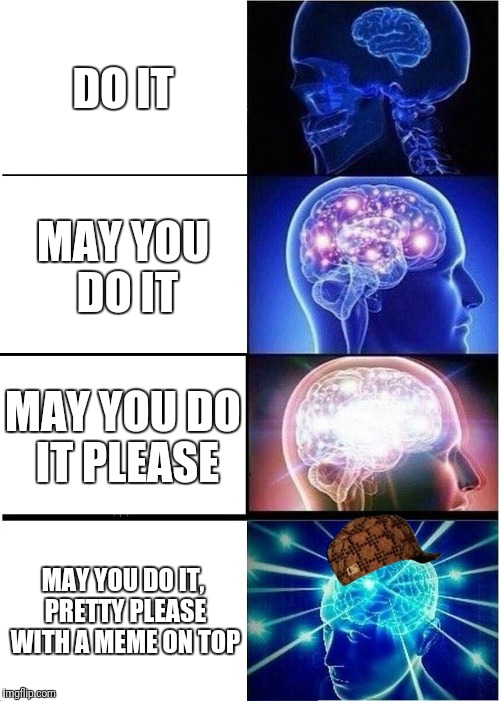 Expanding Brain Meme | DO IT MAY YOU DO IT MAY YOU DO IT PLEASE MAY YOU DO IT, PRETTY PLEASE WITH A MEME ON TOP | image tagged in memes,expanding brain,scumbag | made w/ Imgflip meme maker