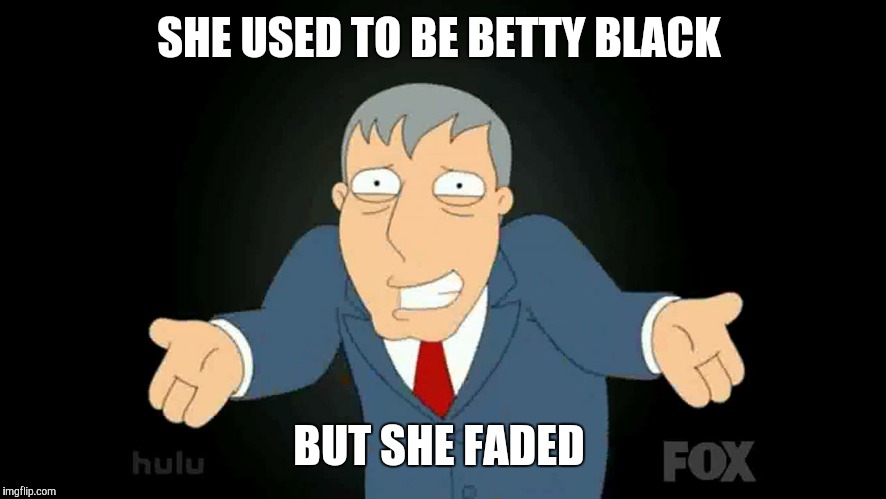 SHE USED TO BE BETTY BLACK BUT SHE FADED | made w/ Imgflip meme maker