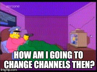 HOW AM I GOING TO CHANGE CHANNELS THEN? | made w/ Imgflip meme maker