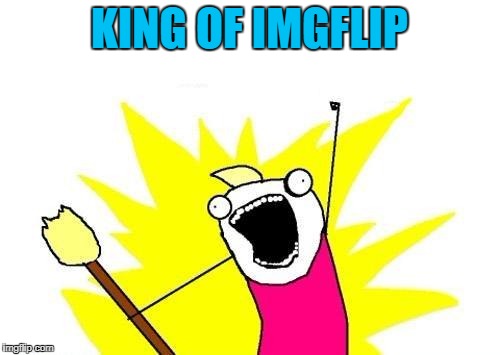 X All The Y Meme | KING OF IMGFLIP | image tagged in memes,x all the y | made w/ Imgflip meme maker