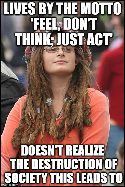 College Liberal Meme | LIVES BY THE MOTTO 'FEEL, DON’T THINK; JUST ACT'; DOESN'T REALIZE THE DESTRUCTION OF SOCIETY THIS LEADS TO | image tagged in memes,college liberal | made w/ Imgflip meme maker